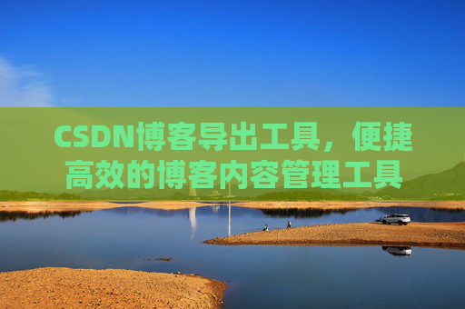 CSDN博客导出工具，便捷高效的博客内容管理工具